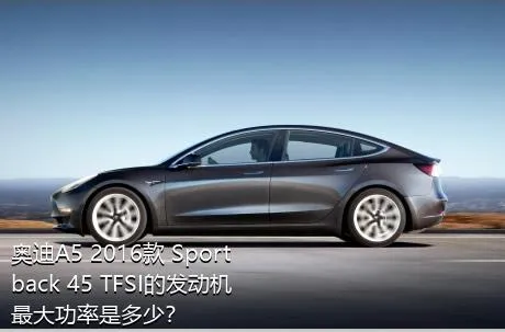 奥迪A5 2016款 Sportback 45 TFSI的发动机最大功率是多少？