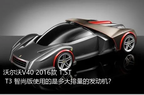 沃尔沃V40 2016款 1.5T T3 智尚版使用的是多大排量的发动机？