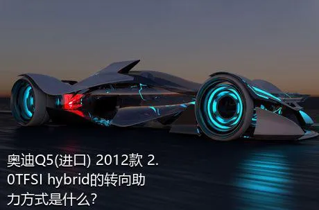 奥迪Q5(进口) 2012款 2.0TFSI hybrid的转向助力方式是什么？