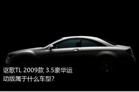 讴歌TL 2009款 3.5豪华运动版属于什么车型？