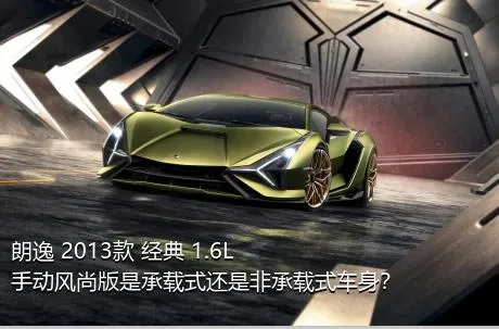 朗逸 2013款 经典 1.6L 手动风尚版是承载式还是非承载式车身？