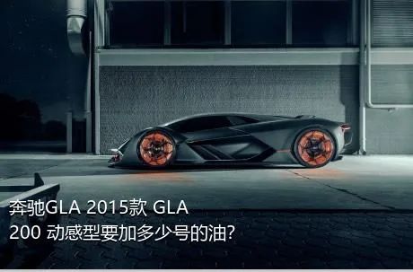 奔驰GLA 2015款 GLA 200 动感型要加多少号的油？