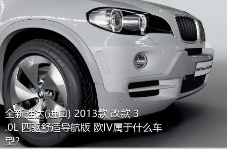 全新胜达(进口) 2013款 改款 3.0L 四驱舒适导航版 欧IV属于什么车型？