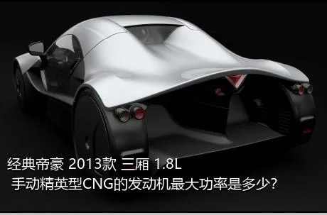 经典帝豪 2013款 三厢 1.8L 手动精英型CNG的发动机最大功率是多少？