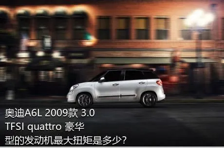 奥迪A6L 2009款 3.0 TFSI quattro 豪华型的发动机最大扭矩是多少？