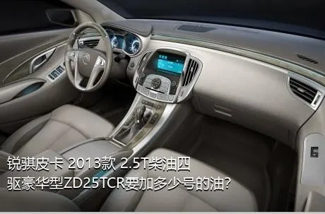 锐骐皮卡 2013款 2.5T柴油四驱豪华型ZD25TCR要加多少号的油？