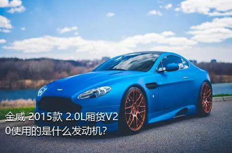 金威 2015款 2.0L厢货V20使用的是什么发动机？