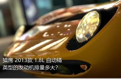 猎鹰 2013款 1.8L 自动精英型的发动机排量多大？