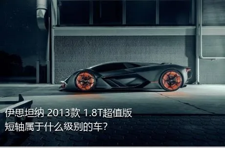 伊思坦纳 2013款 1.8T超值版短轴属于什么级别的车？