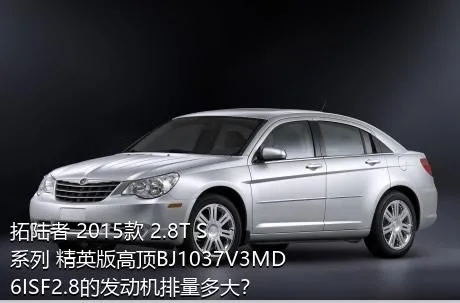 拓陆者 2015款 2.8T S系列 精英版高顶BJ1037V3MD6ISF2.8的发动机排量多大？