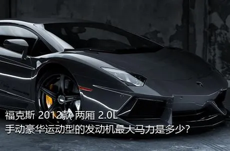 福克斯 2012款 两厢 2.0L 手动豪华运动型的发动机最大马力是多少？