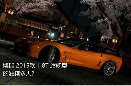 博瑞 2015款 1.8T 旗舰型的油箱多大？