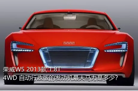 荣威W5 2013款 1.8T 4WD 自动行政版的发动机最大马力是多少？