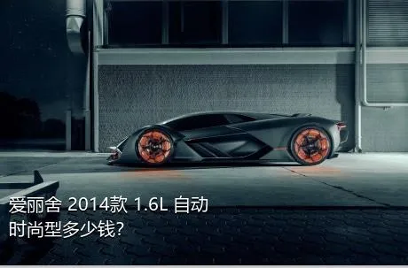 爱丽舍 2014款 1.6L 自动时尚型多少钱？