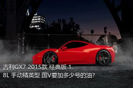 吉利GX7 2015款 经典版 1.8L 手动精英型 国V要加多少号的油？