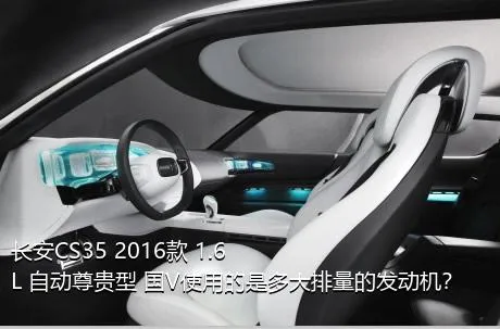 长安CS35 2016款 1.6L 自动尊贵型 国V使用的是多大排量的发动机？