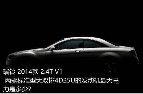 瑞铃 2014款 2.4T V1 两驱标准型大双排4D25U的发动机最大马力是多少？