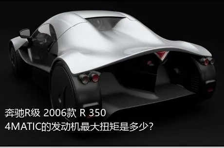 奔驰R级 2006款 R 350 4MATIC的发动机最大扭矩是多少？