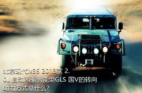 北京现代ix35 2013款 2.0L 自动两驱智能型GLS 国V的转向助力方式是什么？