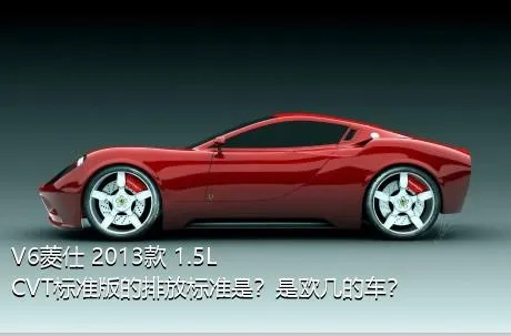 V6菱仕 2013款 1.5L CVT标准版的排放标准是？是欧几的车？