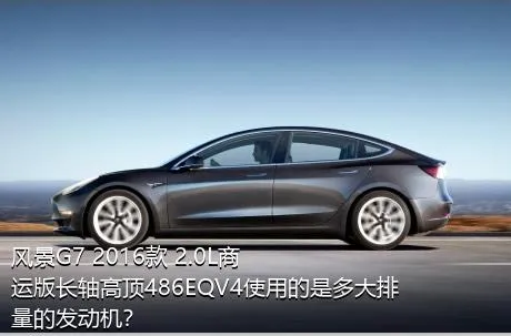 风景G7 2016款 2.0L商运版长轴高顶486EQV4使用的是多大排量的发动机？