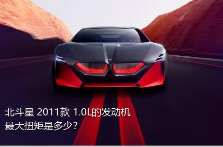 北斗星 2011款 1.0L的发动机最大扭矩是多少？