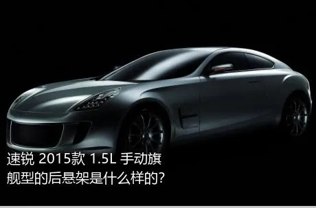 速锐 2015款 1.5L 手动旗舰型的后悬架是什么样的？