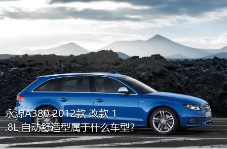 永源A380 2012款 改款 1.8L 自动舒适型属于什么车型？