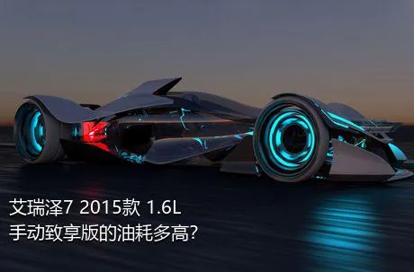 艾瑞泽7 2015款 1.6L 手动致享版的油耗多高？