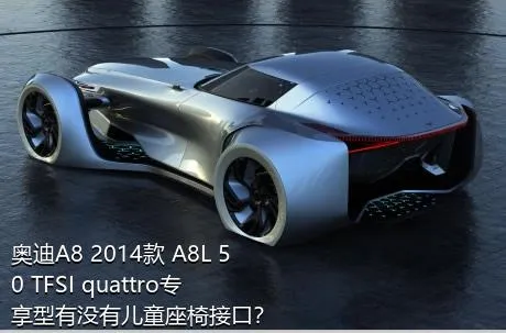 奥迪A8 2014款 A8L 50 TFSI quattro专享型有没有儿童座椅接口？