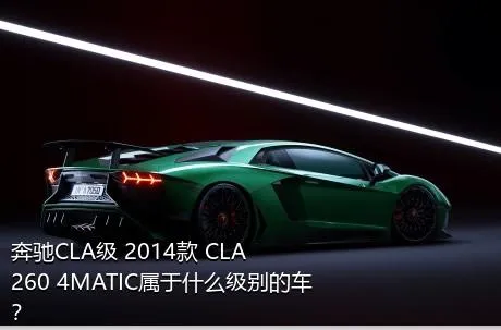 奔驰CLA级 2014款 CLA 260 4MATIC属于什么级别的车？