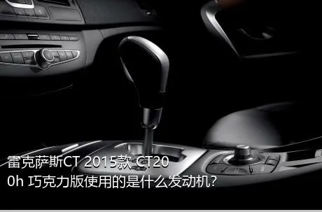 雷克萨斯CT 2015款 CT200h 巧克力版使用的是什么发动机？