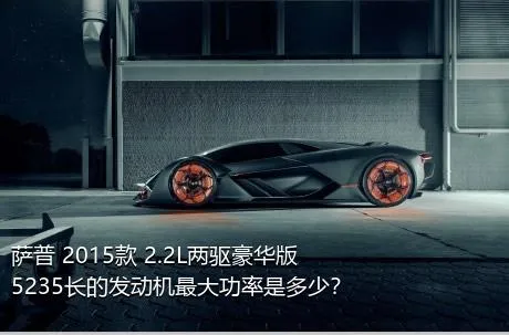 萨普 2015款 2.2L两驱豪华版5235长的发动机最大功率是多少？