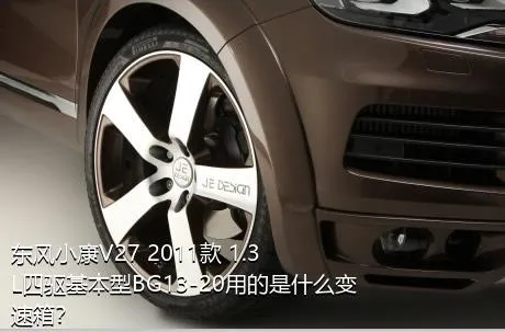 东风小康V27 2011款 1.3L四驱基本型BG13-20用的是什么变速箱？