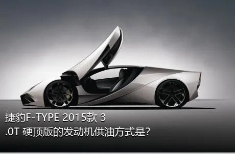 捷豹F-TYPE 2015款 3.0T 硬顶版的发动机供油方式是？