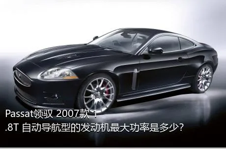 Passat领驭 2007款 1.8T 自动导航型的发动机最大功率是多少？