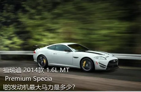 福瑞迪 2014款 1.6L MT Premium Special的发动机最大马力是多少？