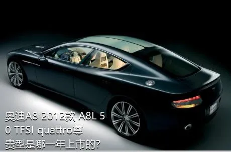 奥迪A8 2012款 A8L 50 TFSI quattro尊贵型是哪一年上市的？