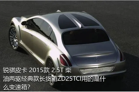 锐骐皮卡 2015款 2.5T 柴油两驱经典款长货箱ZD25TCI用的是什么变速箱？