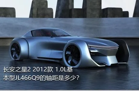 长安之星2 2012款 1.0L基本型JL466Q9的轴距是多少？