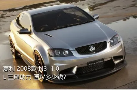 夏利 2008款 N3+ 1.0L 三厢助力 国IV多少钱？