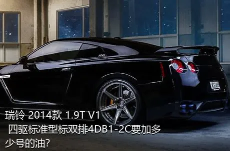 瑞铃 2014款 1.9T V1 四驱标准型标双排4DB1-2C要加多少号的油？