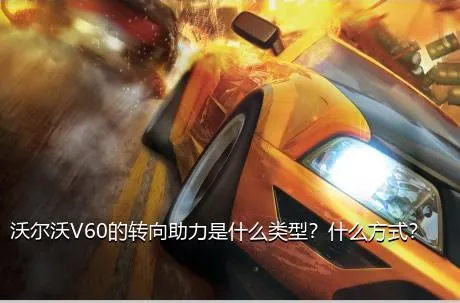 沃尔沃V60的转向助力是什么类型？什么方式？