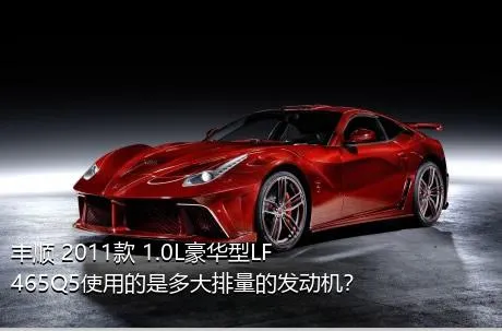 丰顺 2011款 1.0L豪华型LF465Q5使用的是多大排量的发动机？