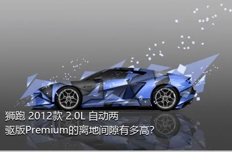 狮跑 2012款 2.0L 自动两驱版Premium的离地间隙有多高？