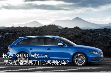 长城C30 2016款 1.5L 手动舒适型属于什么级别的车？