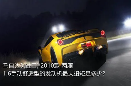 马自达3(进口) 2010款 两厢 1.6手动舒适型的发动机最大扭矩是多少？