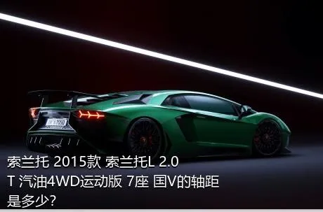 索兰托 2015款 索兰托L 2.0T 汽油4WD运动版 7座 国V的轴距是多少？