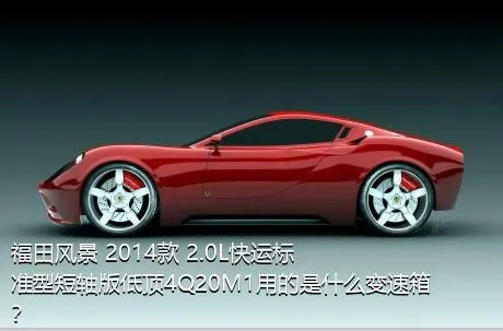 福田风景 2014款 2.0L快运标准型短轴版低顶4Q20M1用的是什么变速箱？