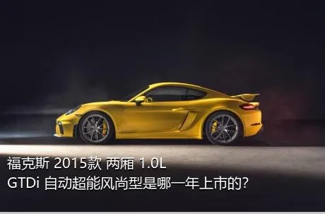 福克斯 2015款 两厢 1.0L GTDi 自动超能风尚型是哪一年上市的？